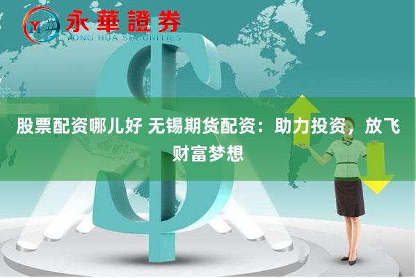 股票配资哪儿好 无锡期货配资：助力投资，放飞财富梦想