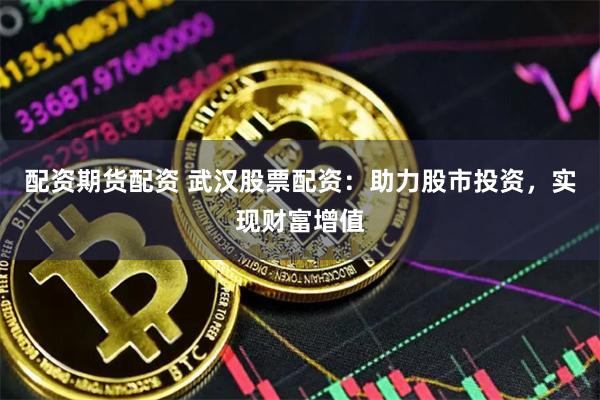 配资期货配资 武汉股票配资：助力股市投资，实现财富增值