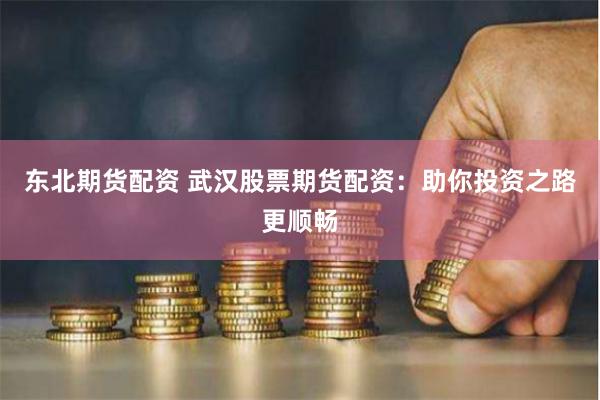 东北期货配资 武汉股票期货配资：助你投资之路更顺畅