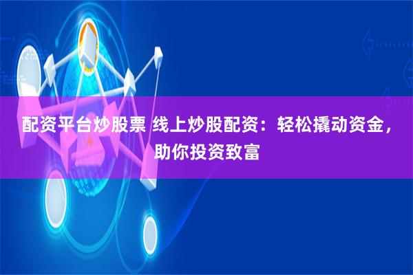 配资平台炒股票 线上炒股配资：轻松撬动资金，助你投资致富
