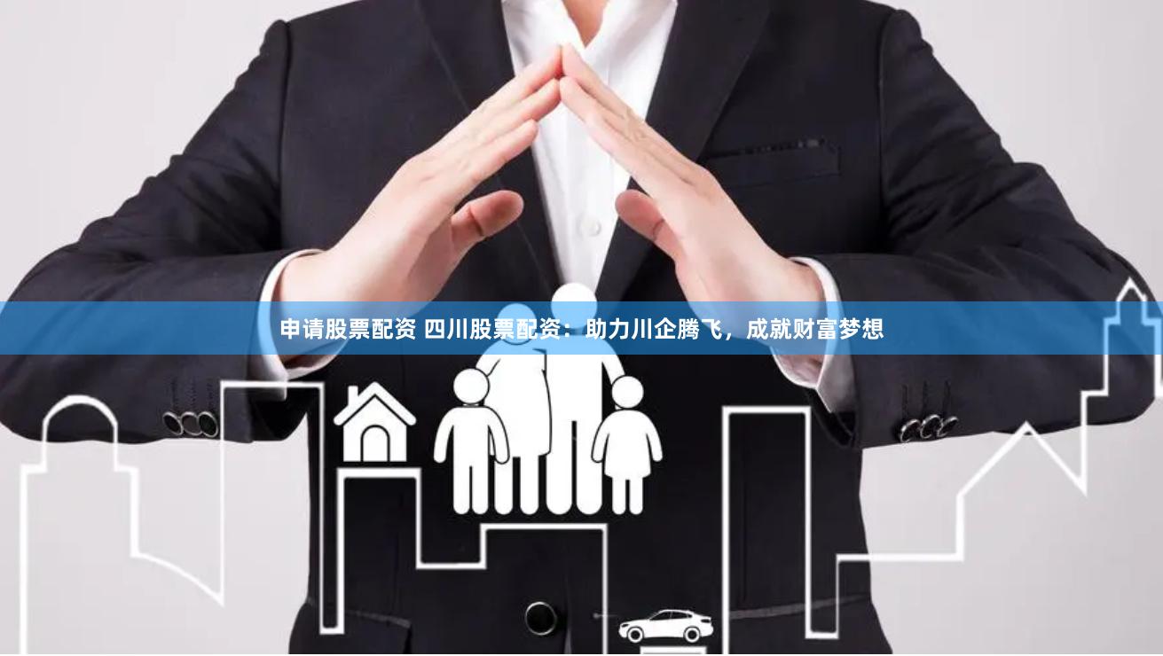 申请股票配资 四川股票配资：助力川企腾飞，成就财富梦想