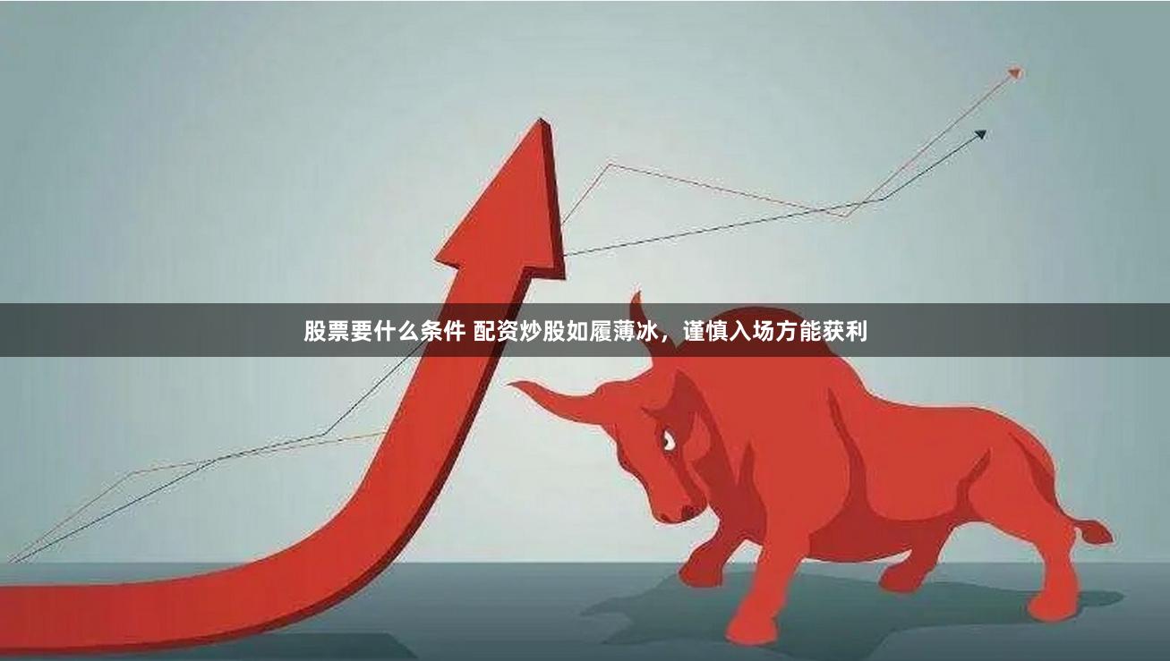 股票要什么条件 配资炒股如履薄冰，谨慎入场方能获利