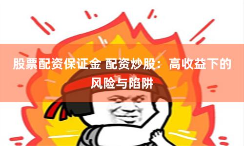 股票配资保证金 配资炒股：高收益下的风险与陷阱