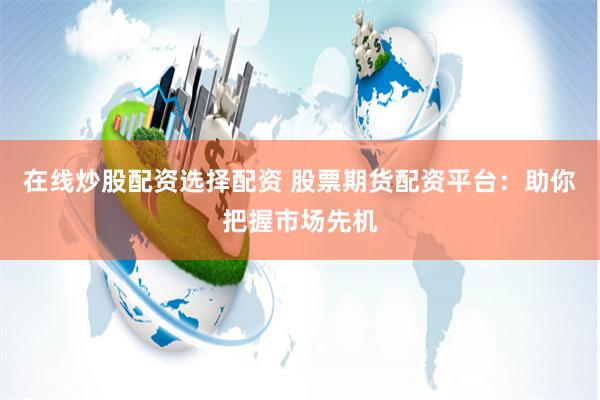 在线炒股配资选择配资 股票期货配资平台：助你把握市场先机