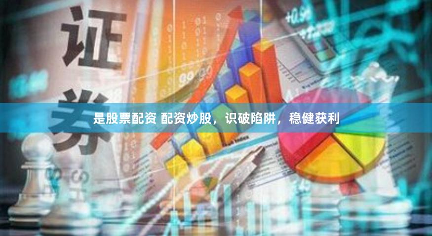 是股票配资 配资炒股，识破陷阱，稳健获利
