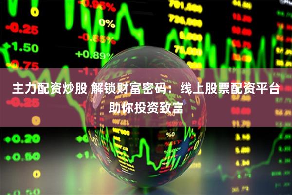 主力配资炒股 解锁财富密码：线上股票配资平台助你投资致富