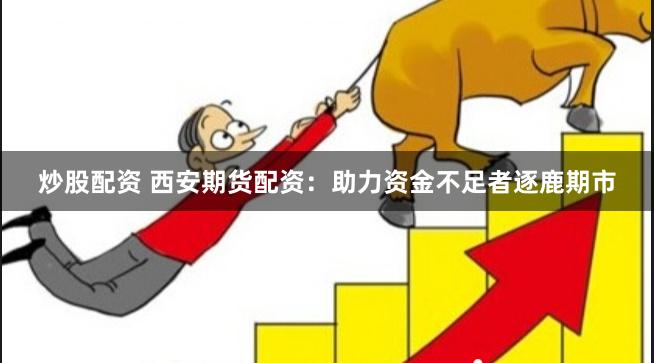 炒股配资 西安期货配资：助力资金不足者逐鹿期市