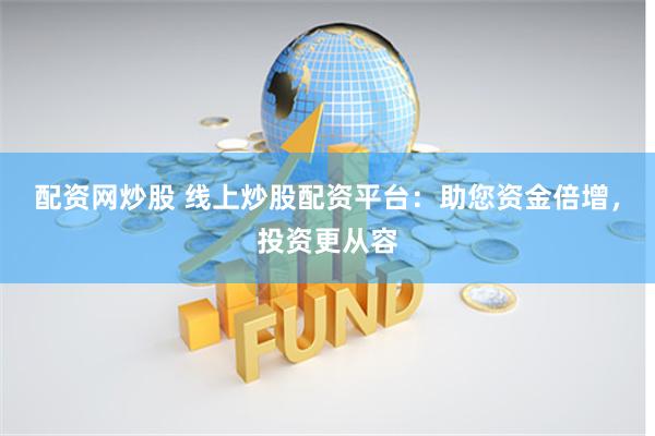 配资网炒股 线上炒股配资平台：助您资金倍增，投资更从容