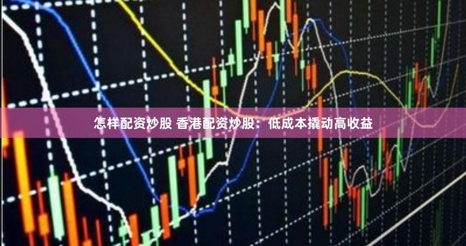 怎样配资炒股 香港配资炒股：低成本撬动高收益