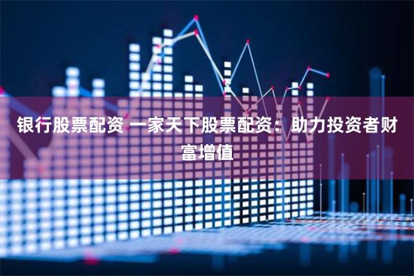 银行股票配资 一家天下股票配资：助力投资者财富增值