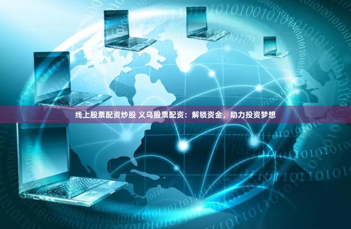 线上股票配资炒股 义乌股票配资：解锁资金，助力投资梦想