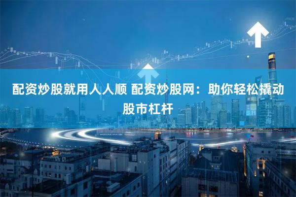 配资炒股就用人人顺 配资炒股网：助你轻松撬动股市杠杆