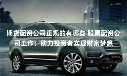 期货配资公司正规的有哪些 股票配资公司工作：助力投资者实现财富梦想
