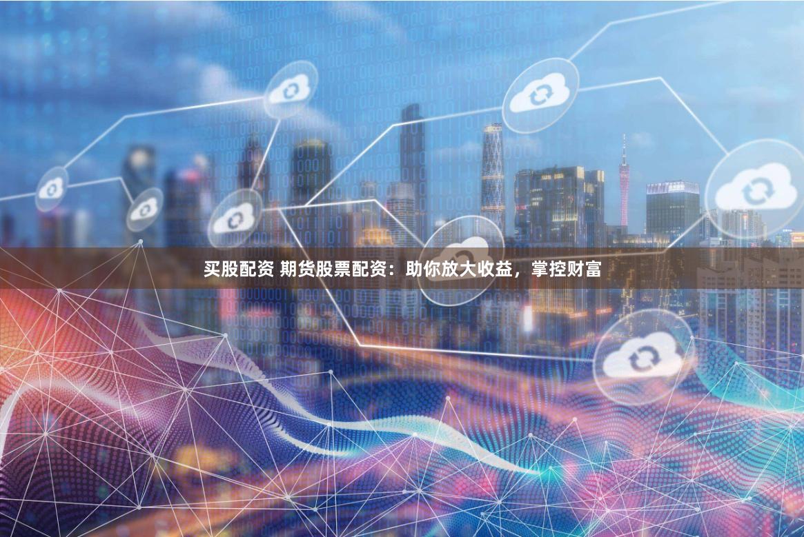 买股配资 期货股票配资：助你放大收益，掌控财富