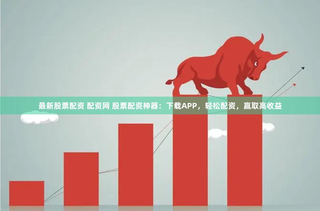 最新股票配资 配资网 股票配资神器：下载APP，轻松配资，赢取高收益