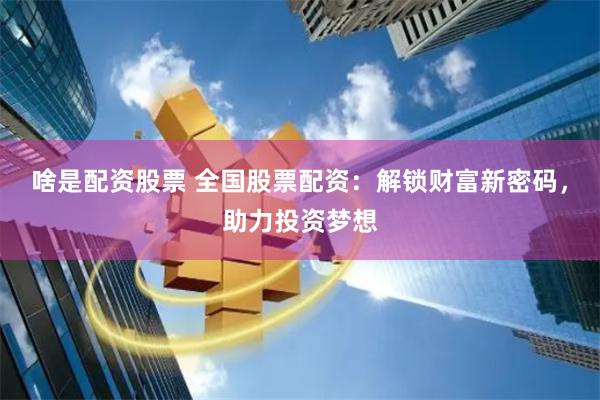 啥是配资股票 全国股票配资：解锁财富新密码，助力投资梦想