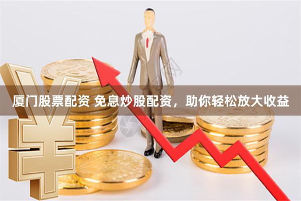 厦门股票配资 免息炒股配资，助你轻松放大收益