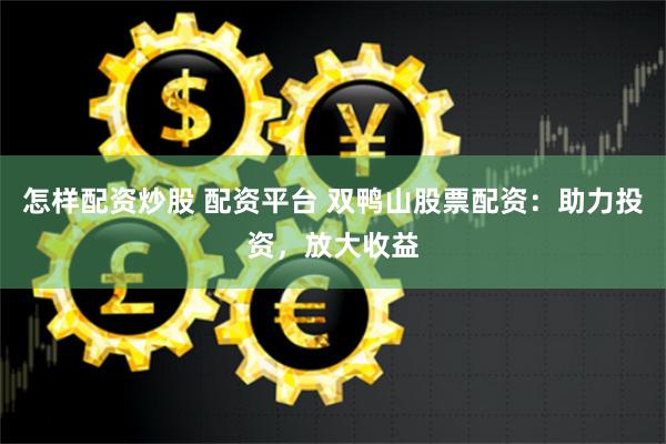 怎样配资炒股 配资平台 双鸭山股票配资：助力投资，放大收益