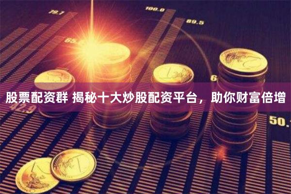 股票配资群 揭秘十大炒股配资平台，助你财富倍增