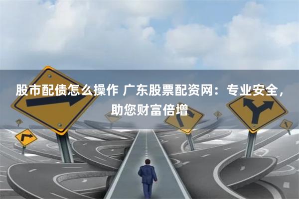 股市配债怎么操作 广东股票配资网：专业安全，助您财富倍增