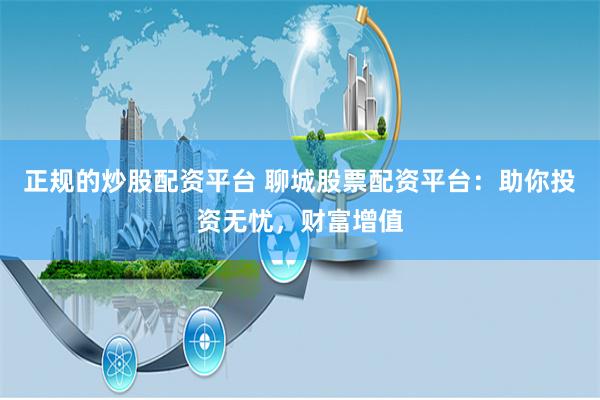正规的炒股配资平台 聊城股票配资平台：助你投资无忧，财富增值