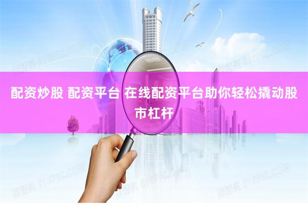 配资炒股 配资平台 在线配资平台助你轻松撬动股市杠杆