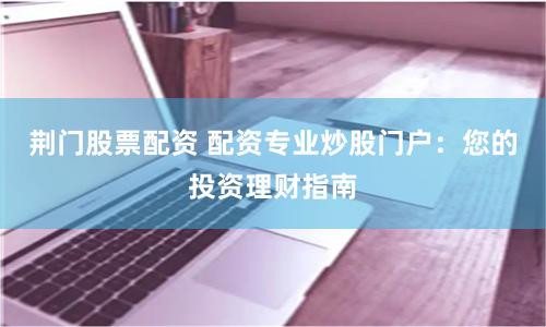 荆门股票配资 配资专业炒股门户：您的投资理财指南