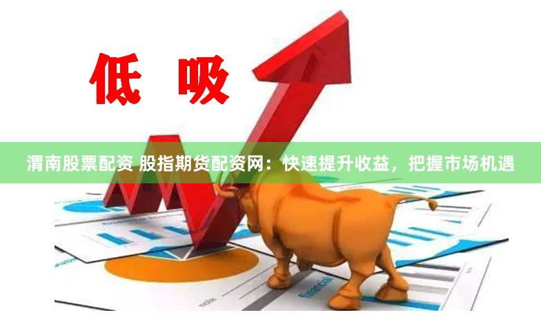渭南股票配资 股指期货配资网：快速提升收益，把握市场机遇