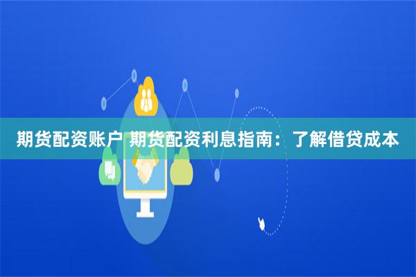 期货配资账户 期货配资利息指南：了解借贷成本