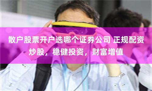 散户股票开户选哪个证券公司 正规配资炒股，稳健投资，财富增值