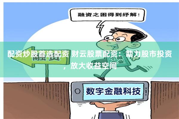 配资炒股首选配资 财云股票配资：助力股市投资，放大收益空间