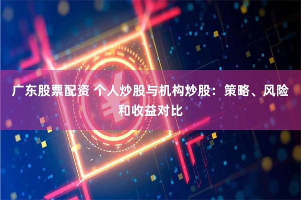 广东股票配资 个人炒股与机构炒股：策略、风险和收益对比