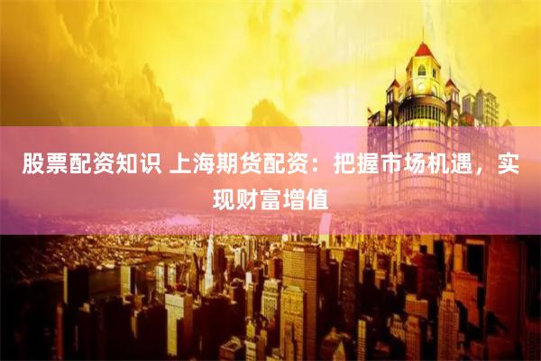 股票配资知识 上海期货配资：把握市场机遇，实现财富增值