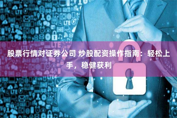 股票行情对证券公司 炒股配资操作指南：轻松上手，稳健获利