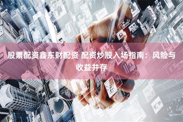 股票配资鑫东财配资 配资炒股入场指南：风险与收益并存