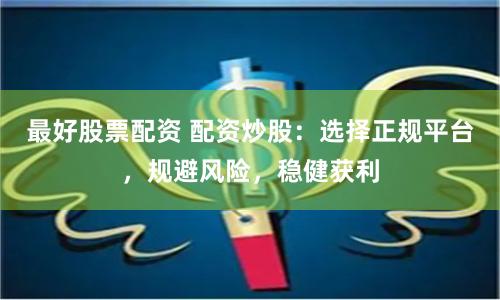 最好股票配资 配资炒股：选择正规平台，规避风险，稳健获利