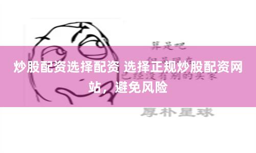 炒股配资选择配资 选择正规炒股配资网站，避免风险