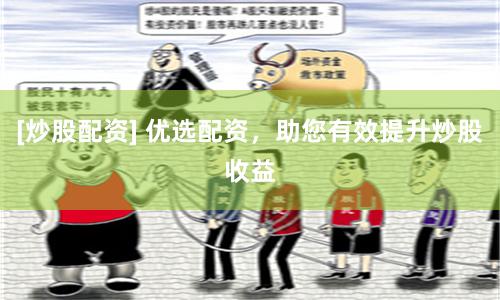 [炒股配资] 优选配资，助您有效提升炒股收益