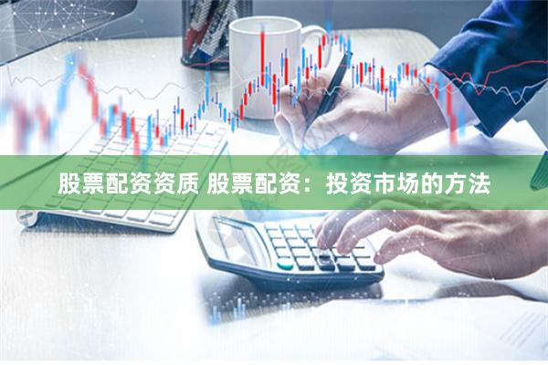 股票配资资质 股票配资：投资市场的方法