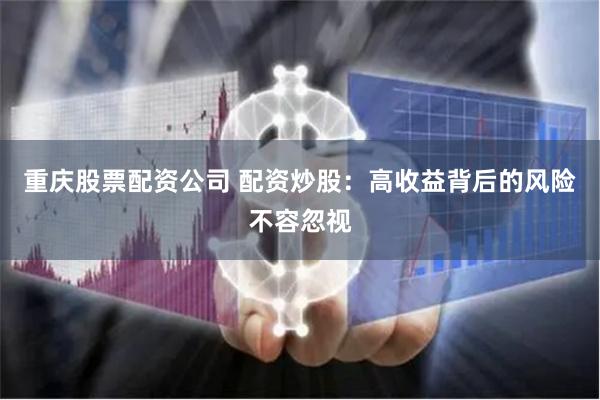重庆股票配资公司 配资炒股：高收益背后的风险不容忽视