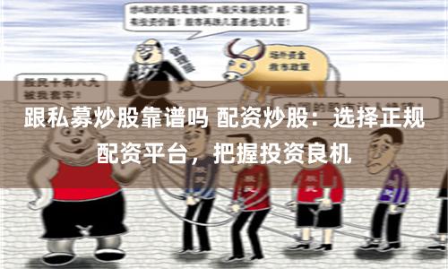 跟私募炒股靠谱吗 配资炒股：选择正规配资平台，把握投资良机