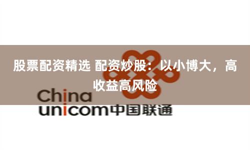 股票配资精选 配资炒股：以小博大，高收益高风险