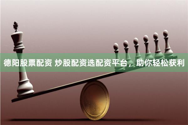 德阳股票配资 炒股配资选配资平台，助你轻松获利