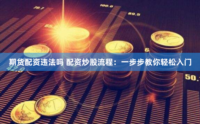 期货配资违法吗 配资炒股流程：一步步教你轻松入门