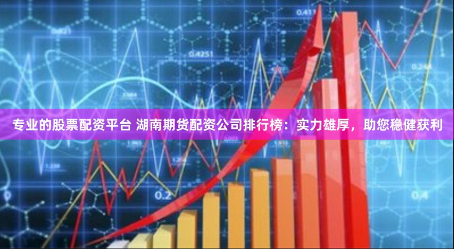 专业的股票配资平台 湖南期货配资公司排行榜：实力雄厚，助您稳健获利