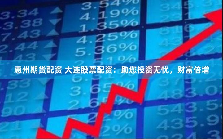 惠州期货配资 大连股票配资：助您投资无忧，财富倍增