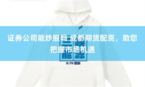 证券公司能炒股吗 成都期货配资，助您把握市场机遇