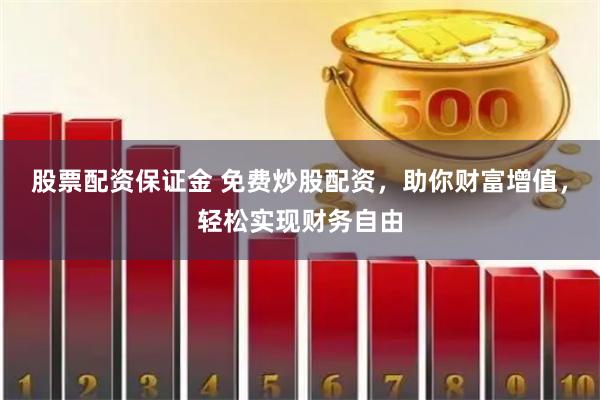 股票配资保证金 免费炒股配资，助你财富增值，轻松实现财务自由