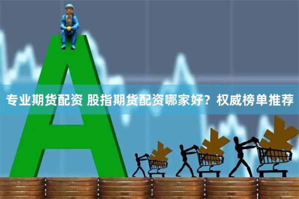 专业期货配资 股指期货配资哪家好？权威榜单推荐