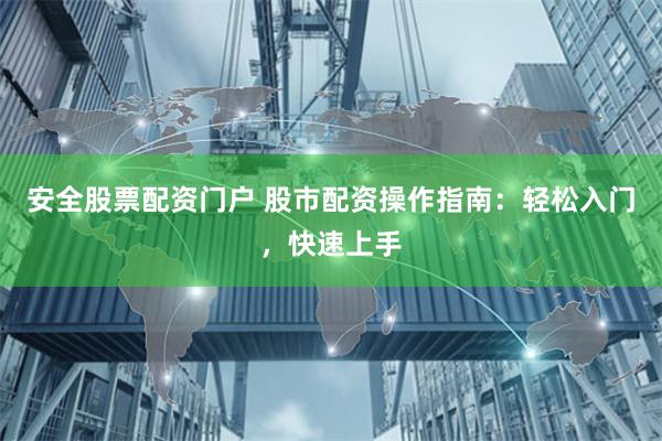 安全股票配资门户 股市配资操作指南：轻松入门，快速上手